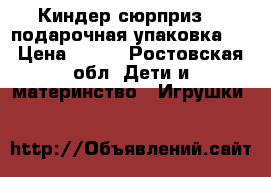 Киндер сюрприз  ( подарочная упаковка ) › Цена ­ 500 - Ростовская обл. Дети и материнство » Игрушки   